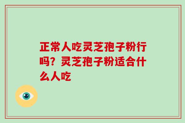 正常人吃灵芝孢子粉行吗?灵芝孢子粉适合什么人吃-第1张图片-破壁灵芝孢子粉研究指南 正常人吃灵芝孢子粉行吗?灵芝孢子粉适合什么人吃-第1张图片-破壁灵芝孢子粉研究指南