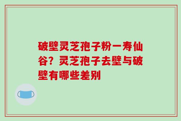 破壁灵芝孢子粉一寿仙谷?灵芝孢子去壁与破壁有哪些差别-第1张图片-破壁灵芝孢子粉研究指南 破壁灵芝孢子粉一寿仙谷?灵芝孢子去壁与破壁有哪些差别-第1张图片-破壁灵芝孢子粉研究指南