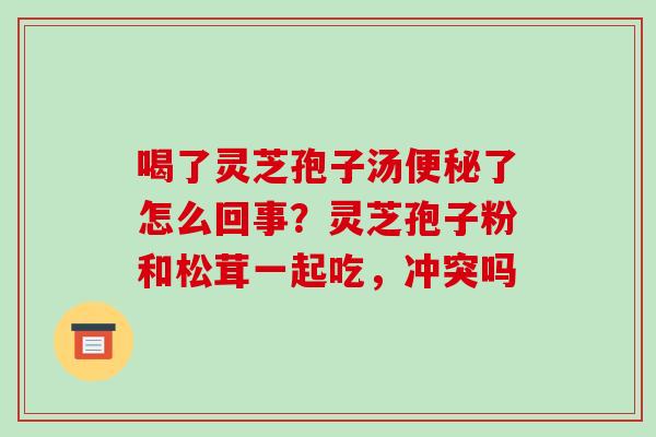 喝了灵芝孢子汤便秘了怎么回事?灵芝孢子粉和松茸一起吃,冲突吗-第1张图片-破壁灵芝孢子粉研究指南 喝了灵芝孢子汤便秘了怎么回事?灵芝孢子粉和松茸一起吃,冲突吗-第1张图片-破壁灵芝孢子粉研究指南