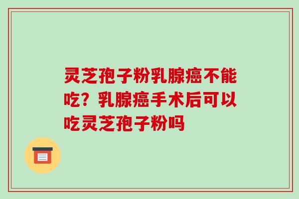 灵芝孢子粉乳腺癌不能吃?乳腺癌手术后可以吃灵芝孢子粉吗-第1张图片-破壁灵芝孢子粉研究指南 灵芝孢子粉乳腺癌不能吃?乳腺癌手术后可以吃灵芝孢子粉吗-第1张图片-破壁灵芝孢子粉研究指南