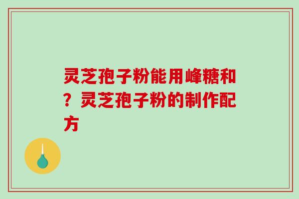 灵芝孢子粉能用峰糖和？灵芝孢子粉的制作配方-第1张图片-破壁灵芝孢子粉研究指南