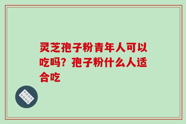 灵芝孢子粉青年人可以吃吗?孢子粉什么人适合吃-第1张图片-破壁灵芝孢子粉研究指南 灵芝孢子粉青年人可以吃吗?孢子粉什么人适合吃-第1张图片-破壁灵芝孢子粉研究指南