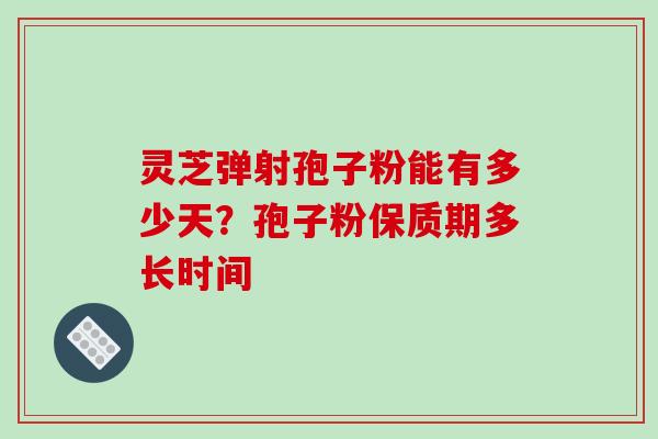 灵芝弹射孢子粉能有多少天?孢子粉保质期多长时间-第1张图片-破壁灵芝孢子粉研究指南 灵芝弹射孢子粉能有多少天?孢子粉保质期多长时间-第1张图片-破壁灵芝孢子粉研究指南