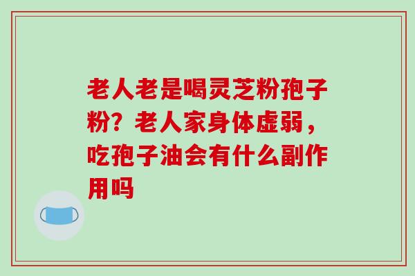 老人老是喝灵芝粉孢子粉?老人家身体虚弱,吃孢子油会有什么副作用吗-第1张图片-破壁灵芝孢子粉研究指南 老人老是喝灵芝粉孢子粉?老人家身体虚弱,吃孢子油会有什么副作用吗-第1张图片-破壁灵芝孢子粉研究指南