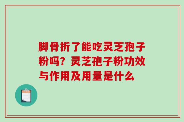脚骨折了能吃灵芝孢子粉吗?灵芝孢子粉功效与作用及用量是什么-第1张图片-破壁灵芝孢子粉研究指南 脚骨折了能吃灵芝孢子粉吗?灵芝孢子粉功效与作用及用量是什么-第1张图片-破壁灵芝孢子粉研究指南