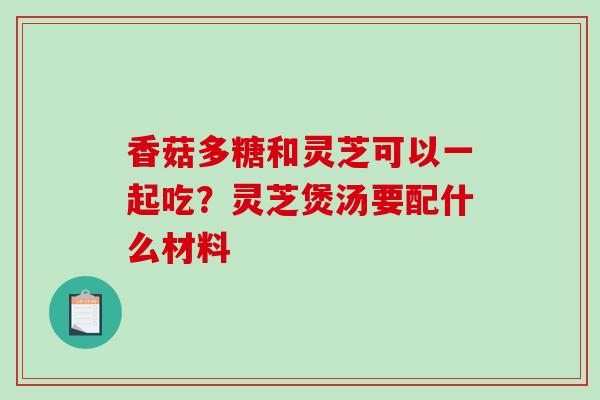 香菇多糖和灵芝可以一起吃?灵芝煲汤要配什么材料-第1张图片-破壁灵芝孢子粉研究指南 香菇多糖和灵芝可以一起吃?灵芝煲汤要配什么材料-第1张图片-破壁灵芝孢子粉研究指南