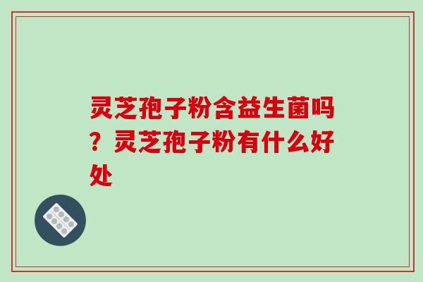 灵芝孢子粉含益生菌吗?灵芝孢子粉有什么好处-第1张图片-破壁灵芝孢子粉研究指南 灵芝孢子粉含益生菌吗?灵芝孢子粉有什么好处-第1张图片-破壁灵芝孢子粉研究指南