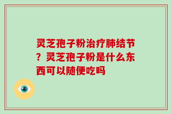灵芝孢子粉治疗肺结节？灵芝孢子粉是什么东西可以随便吃吗-第1张图片-破壁灵芝孢子粉研究指南