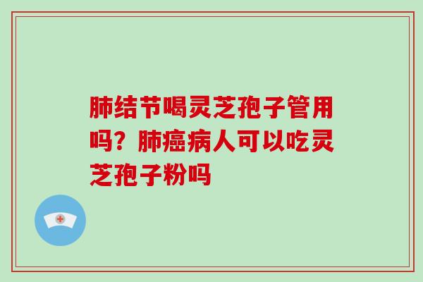 肺结节喝灵芝孢子管用吗?肺癌病人可以吃灵芝孢子粉吗-第1张图片-破壁灵芝孢子粉研究指南 肺结节喝灵芝孢子管用吗?肺癌病人可以吃灵芝孢子粉吗-第1张图片-破壁灵芝孢子粉研究指南