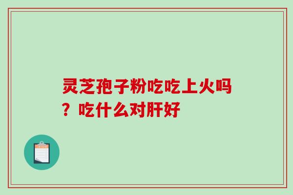 灵芝孢子粉吃吃上火吗?吃什么对肝好-第1张图片-破壁灵芝孢子粉研究指南 灵芝孢子粉吃吃上火吗?吃什么对肝好-第1张图片-破壁灵芝孢子粉研究指南
