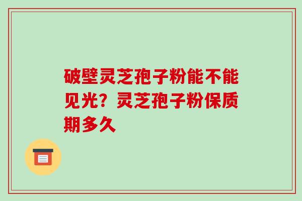 破壁灵芝孢子粉能不能见光?灵芝孢子粉保质期多久-第1张图片-破壁灵芝孢子粉研究指南 破壁灵芝孢子粉能不能见光?灵芝孢子粉保质期多久-第1张图片-破壁灵芝孢子粉研究指南