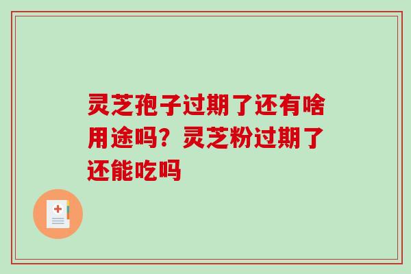 灵芝孢子过期了还有啥用途吗?灵芝粉过期了还能吃吗-第1张图片-破壁灵芝孢子粉研究指南 灵芝孢子过期了还有啥用途吗?灵芝粉过期了还能吃吗-第1张图片-破壁灵芝孢子粉研究指南