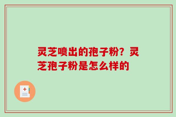 灵芝喷出的孢子粉?灵芝孢子粉是怎么样的-第1张图片-破壁灵芝孢子粉研究指南 灵芝喷出的孢子粉?灵芝孢子粉是怎么样的-第1张图片-破壁灵芝孢子粉研究指南