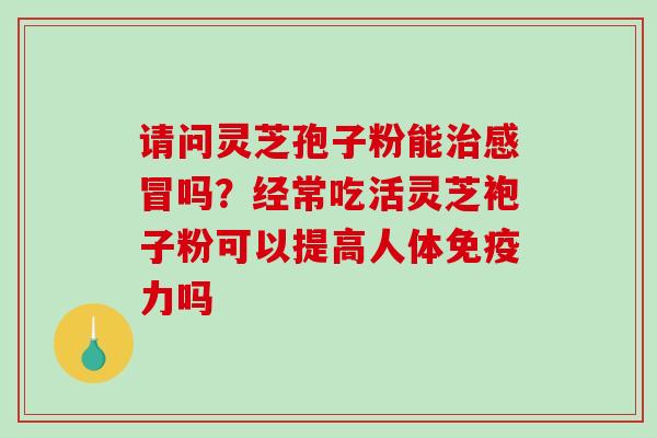 请问灵芝孢子粉能治感冒吗?经常吃活灵芝袍子粉可以提高人体免疫力吗-第1张图片-破壁灵芝孢子粉研究指南 请问灵芝孢子粉能治感冒吗?经常吃活灵芝袍子粉可以提高人体免疫力吗-第1张图片-破壁灵芝孢子粉研究指南