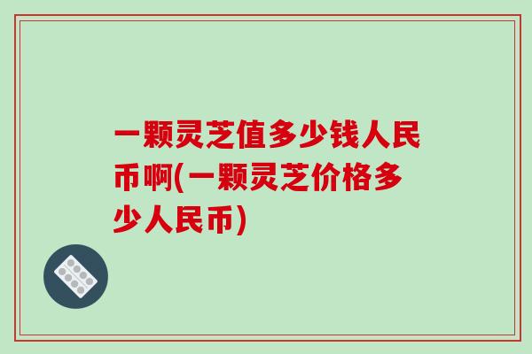 一颗灵芝值多少钱人民币啊(一颗灵芝价格多少人民币)-第1张图片-破壁灵芝孢子粉研究指南 一颗灵芝值多少钱人民币啊(一颗灵芝价格多少人民币)-第1张图片-破壁灵芝孢子粉研究指南