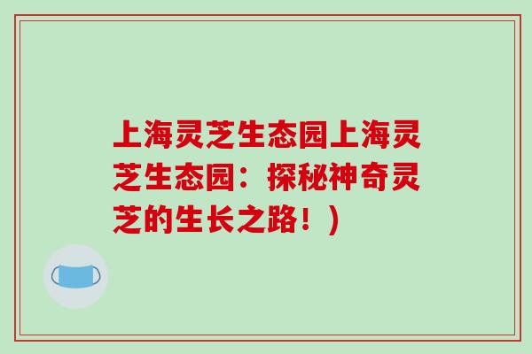 上海灵芝生态园上海灵芝生态园：探秘神奇灵芝的生长之路！)-第1张图片-破壁灵芝孢子粉研究指南