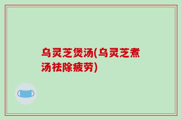 乌灵芝煲汤(乌灵芝煮汤祛除疲劳)-第1张图片-破壁灵芝孢子粉研究指南