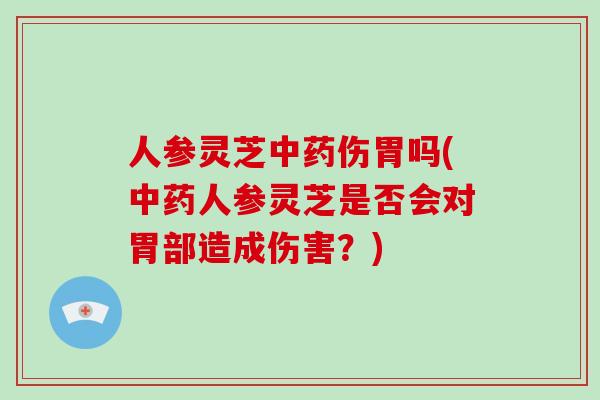 人参灵芝中药伤胃吗(中药人参灵芝是否会对胃部造成伤害?)-第1张图片-破壁灵芝孢子粉研究指南 人参灵芝中药伤胃吗(中药人参灵芝是否会对胃部造成伤害?)-第1张图片-破壁灵芝孢子粉研究指南