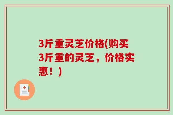 3斤重灵芝价格(购买3斤重的灵芝,价格实惠!)-第1张图片-破壁灵芝孢子粉研究指南 3斤重灵芝价格(购买3斤重的灵芝,价格实惠!)-第1张图片-破壁灵芝孢子粉研究指南