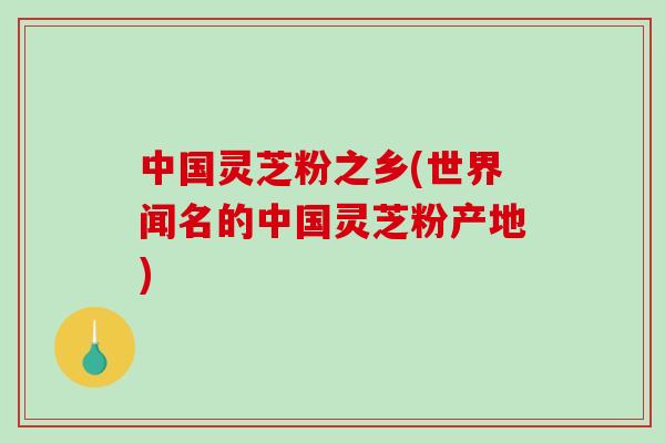 中国灵芝粉之乡(世界闻名的中国灵芝粉产地)-第1张图片-破壁灵芝孢子粉研究指南 中国灵芝粉之乡(世界闻名的中国灵芝粉产地)-第1张图片-破壁灵芝孢子粉研究指南