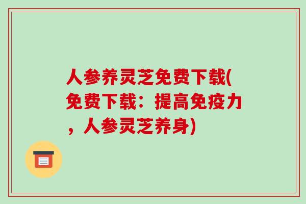 人参养灵芝免费下载(免费下载:提高免疫力,人参灵芝养身)-第1张图片-破壁灵芝孢子粉研究指南 人参养灵芝免费下载(免费下载:提高免疫力,人参灵芝养身)-第1张图片-破壁灵芝孢子粉研究指南