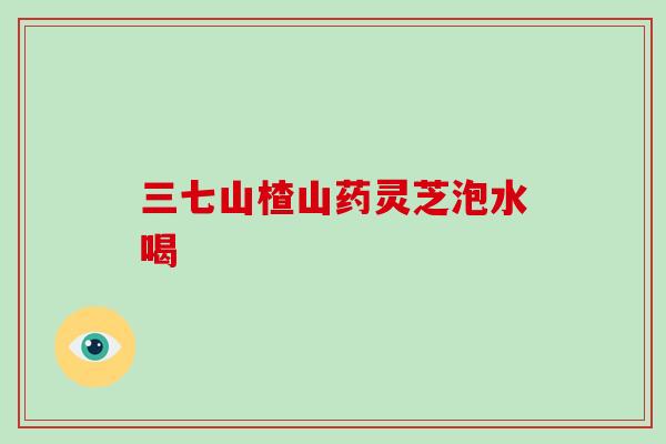 三七山楂山药灵芝泡水喝-第1张图片-破壁灵芝孢子粉研究指南 三七山楂山药灵芝泡水喝-第1张图片-破壁灵芝孢子粉研究指南