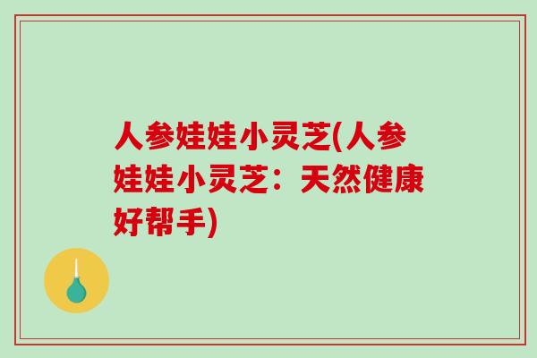 人参娃娃小灵芝(人参娃娃小灵芝:天然健康好帮手)-第1张图片-破壁灵芝孢子粉研究指南 人参娃娃小灵芝(人参娃娃小灵芝:天然健康好帮手)-第1张图片-破壁灵芝孢子粉研究指南