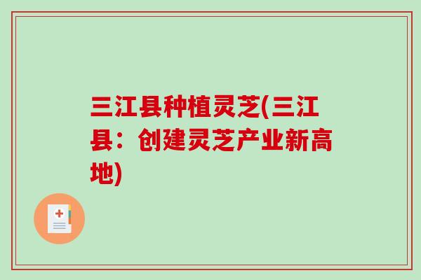 三江县种植灵芝(三江县：创建灵芝产业新高地)-第1张图片-破壁灵芝孢子粉研究指南