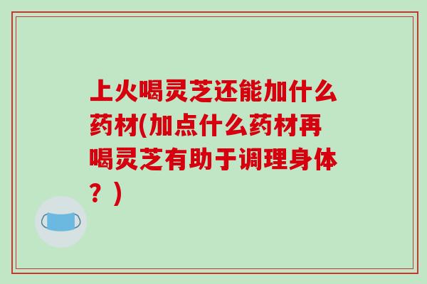 上火喝灵芝还能加什么药材(加点什么药材再喝灵芝有助于调理身体?)-第1张图片-破壁灵芝孢子粉研究指南 上火喝灵芝还能加什么药材(加点什么药材再喝灵芝有助于调理身体?)-第1张图片-破壁灵芝孢子粉研究指南