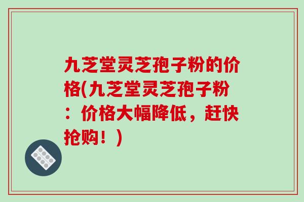 九芝堂灵芝孢子粉的价格(九芝堂灵芝孢子粉：价格大幅降低，赶快抢购！)-第1张图片-破壁灵芝孢子粉研究指南