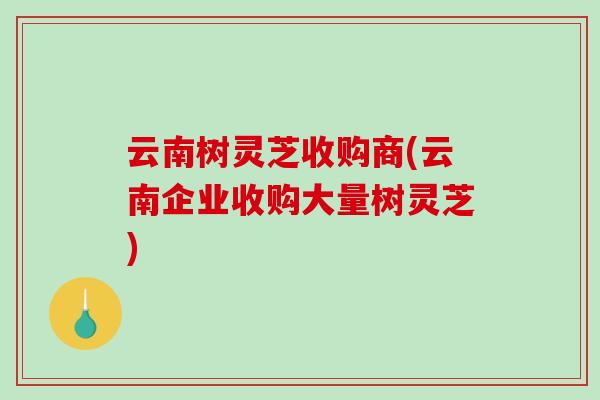 云南树灵芝收购商(云南企业收购大量树灵芝)-第1张图片-破壁灵芝孢子粉研究指南 云南树灵芝收购商(云南企业收购大量树灵芝)-第1张图片-破壁灵芝孢子粉研究指南