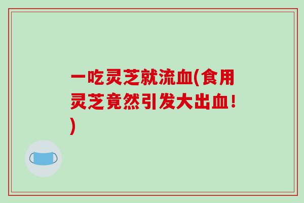 一吃灵芝就流血(食用灵芝竟然引发大出血!)-第1张图片-破壁灵芝孢子粉研究指南 一吃灵芝就流血(食用灵芝竟然引发大出血!)-第1张图片-破壁灵芝孢子粉研究指南