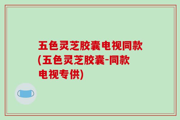 五色灵芝胶囊电视同款(五色灵芝胶囊-同款电视专供)-第1张图片-破壁灵芝孢子粉研究指南