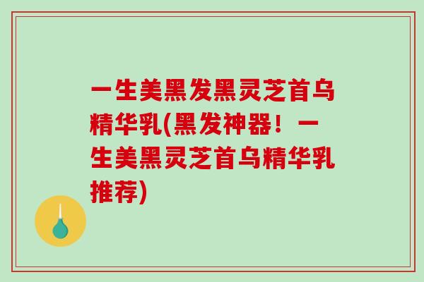 一生美黑发黑灵芝首乌精华乳(黑发神器！一生美黑灵芝首乌精华乳推荐)-第1张图片-破壁灵芝孢子粉研究指南