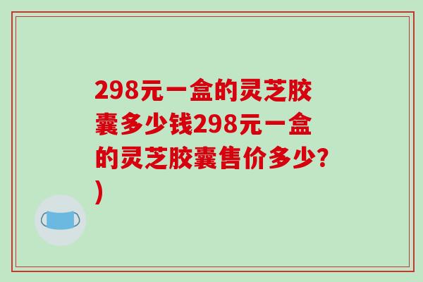 298元一盒的灵芝胶囊多少钱298元一盒的灵芝胶囊售价多少?)-第1张图片-破壁灵芝孢子粉研究指南 298元一盒的灵芝胶囊多少钱298元一盒的灵芝胶囊售价多少?)-第1张图片-破壁灵芝孢子粉研究指南