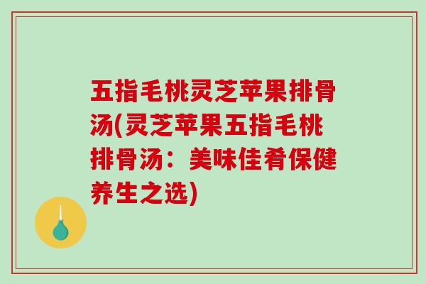 五指毛桃灵芝苹果排骨汤(灵芝苹果五指毛桃排骨汤：美味佳肴保健养生之选)-第1张图片-破壁灵芝孢子粉研究指南