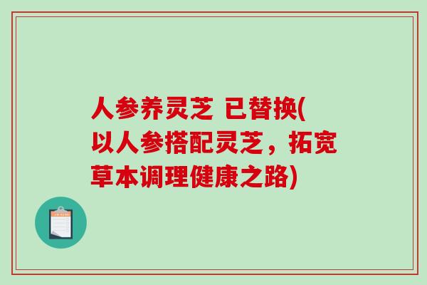 人参养灵芝 已替换(以人参搭配灵芝,拓宽草本调理健康之路)-第1张图片-破壁灵芝孢子粉研究指南 人参养灵芝 已替换(以人参搭配灵芝,拓宽草本调理健康之路)-第1张图片-破壁灵芝孢子粉研究指南
