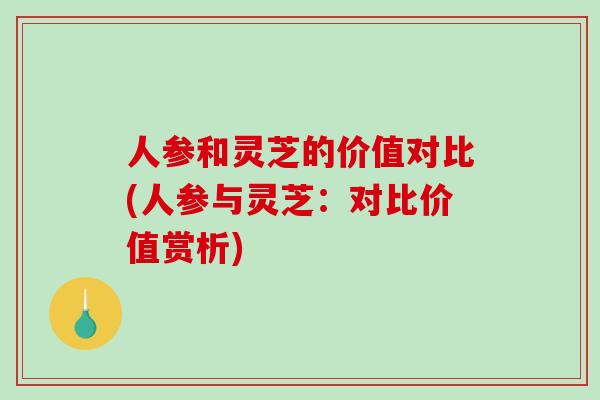 人参和灵芝的价值对比(人参与灵芝:对比价值赏析)-第1张图片-破壁灵芝孢子粉研究指南 人参和灵芝的价值对比(人参与灵芝:对比价值赏析)-第1张图片-破壁灵芝孢子粉研究指南