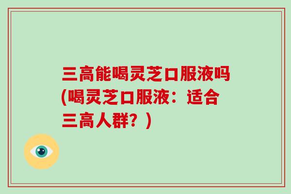 三高能喝灵芝口服液吗(喝灵芝口服液：适合三高人群？)-第1张图片-破壁灵芝孢子粉研究指南