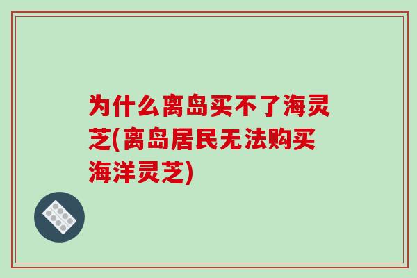 为什么离岛买不了海灵芝(离岛居民无法购买海洋灵芝)-第1张图片-破壁灵芝孢子粉研究指南 为什么离岛买不了海灵芝(离岛居民无法购买海洋灵芝)-第1张图片-破壁灵芝孢子粉研究指南