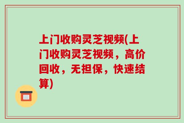 上门收购灵芝视频(上门收购灵芝视频,高价回收,无担保,快速结算)-第1张图片-破壁灵芝孢子粉研究指南 上门收购灵芝视频(上门收购灵芝视频,高价回收,无担保,快速结算)-第1张图片-破壁灵芝孢子粉研究指南