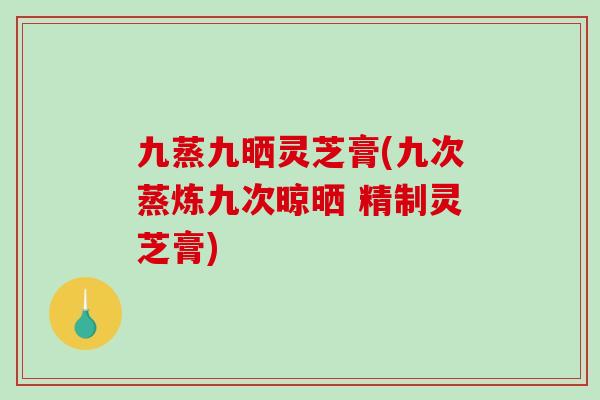 九蒸九晒灵芝膏(九次蒸炼九次晾晒 精制灵芝膏)-第1张图片-破壁灵芝孢子粉研究指南