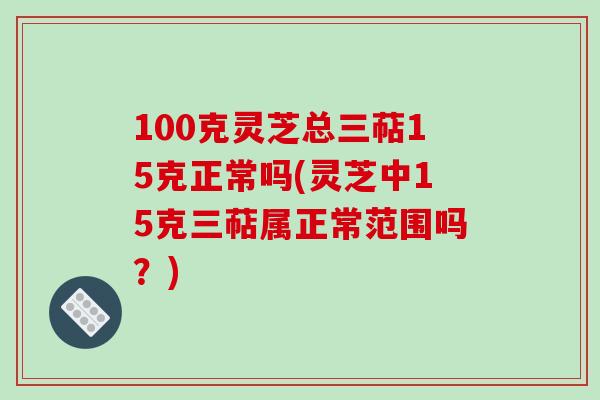 100克灵芝总三萜15克正常吗(灵芝中15克三萜属正常范围吗?)-第1张图片-破壁灵芝孢子粉研究指南 100克灵芝总三萜15克正常吗(灵芝中15克三萜属正常范围吗?)-第1张图片-破壁灵芝孢子粉研究指南