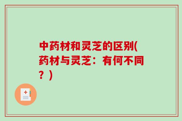 中药材和灵芝的区别(药材与灵芝：有何不同？)-第1张图片-破壁灵芝孢子粉研究指南