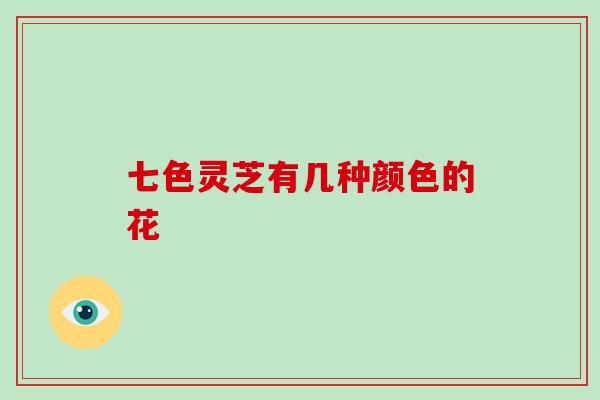 七色灵芝有几种颜色的花-第1张图片-破壁灵芝孢子粉研究指南