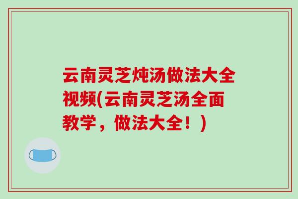 云南灵芝炖汤做法大全视频(云南灵芝汤全面教学,做法大全!)-第1张图片-破壁灵芝孢子粉研究指南 云南灵芝炖汤做法大全视频(云南灵芝汤全面教学,做法大全!)-第1张图片-破壁灵芝孢子粉研究指南