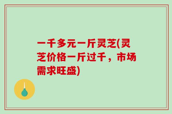 一千多元一斤灵芝(灵芝价格一斤过千,市场需求旺盛)-第1张图片-破壁灵芝孢子粉研究指南 一千多元一斤灵芝(灵芝价格一斤过千,市场需求旺盛)-第1张图片-破壁灵芝孢子粉研究指南