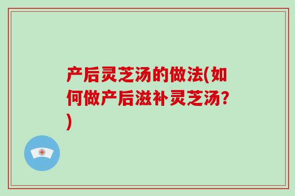 产后灵芝汤的做法(如何做产后滋补灵芝汤？)-第1张图片-破壁灵芝孢子粉研究指南