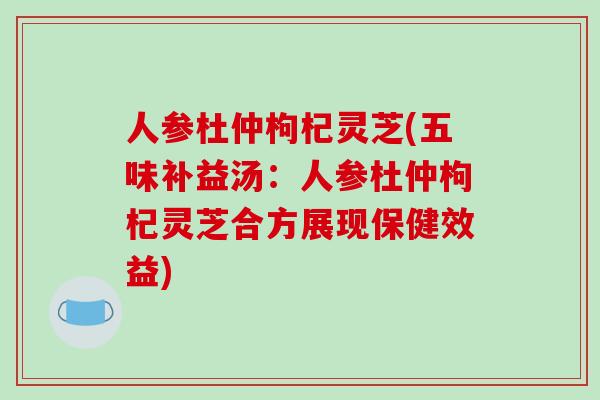 人参杜仲枸杞灵芝(五味补益汤:人参杜仲枸杞灵芝合方展现保健效益)-第1张图片-破壁灵芝孢子粉研究指南 人参杜仲枸杞灵芝(五味补益汤:人参杜仲枸杞灵芝合方展现保健效益)-第1张图片-破壁灵芝孢子粉研究指南