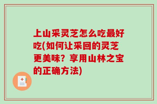 上山采灵芝怎么吃最好吃(如何让采回的灵芝更美味?享用山林之宝的正确方法)-第1张图片-破壁灵芝孢子粉研究指南 上山采灵芝怎么吃最好吃(如何让采回的灵芝更美味?享用山林之宝的正确方法)-第1张图片-破壁灵芝孢子粉研究指南